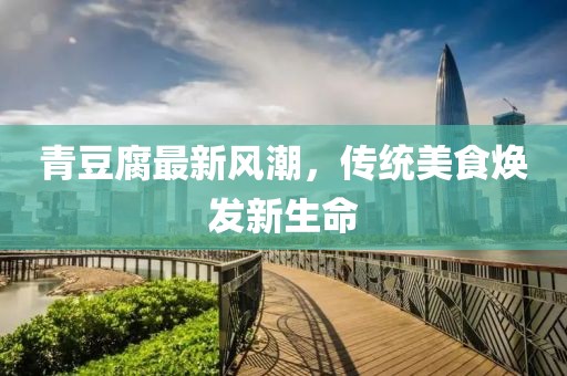 青豆腐最新風(fēng)潮，傳統(tǒng)美食煥發(fā)新生命