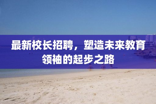 最新校長(zhǎng)招聘，塑造未來教育領(lǐng)袖的起步之路