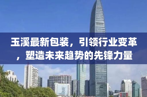 玉溪最新包裝，引領(lǐng)行業(yè)變革，塑造未來趨勢的先鋒力量