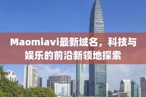 Maomiavi最新域名，科技與娛樂的前沿新領(lǐng)地探索