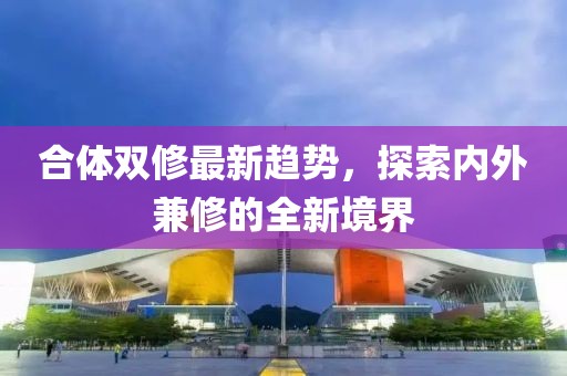 合體雙修最新趨勢，探索內(nèi)外兼修的全新境界