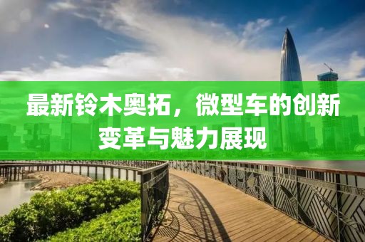 最新鈴木奧拓，微型車的創(chuàng)新變革與魅力展現(xiàn)