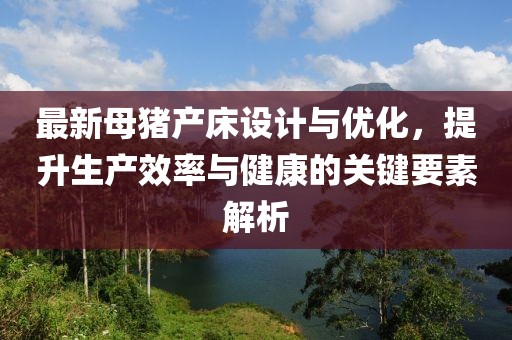 最新母豬產(chǎn)床設(shè)計(jì)與優(yōu)化，提升生產(chǎn)效率與健康的關(guān)鍵要素解析