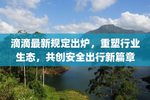 滴滴最新規(guī)定出爐，重塑行業(yè)生態(tài)，共創(chuàng)安全出行新篇章