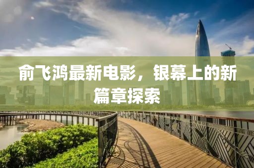 俞飛鴻最新電影，銀幕上的新篇章探索