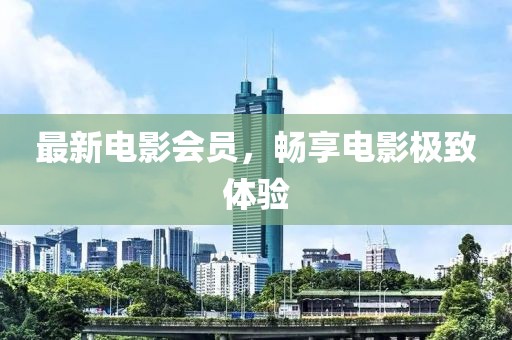 最新電影會(huì)員，暢享電影極致體驗(yàn)
