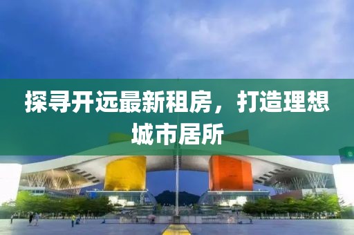 探尋開(kāi)遠(yuǎn)最新租房，打造理想城市居所