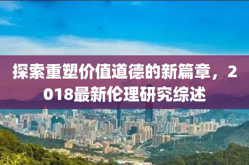 探索重塑價值道德的新篇章，2018最新倫理研究綜述