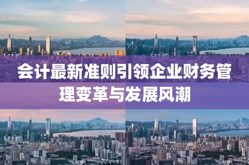 會計最新準(zhǔn)則引領(lǐng)企業(yè)財務(wù)管理變革與發(fā)展風(fēng)潮