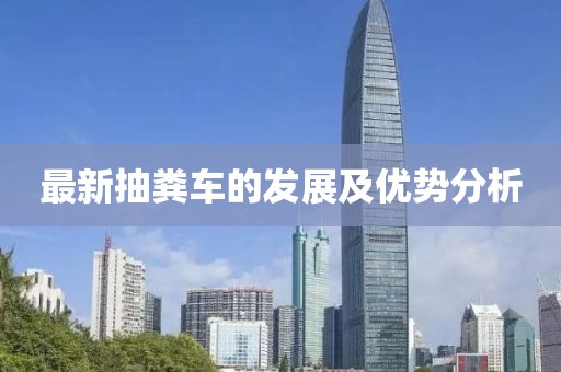 最新抽糞車的發(fā)展及優(yōu)勢分析