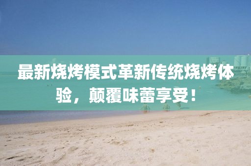 最新燒烤模式革新傳統(tǒng)燒烤體驗，顛覆味蕾享受！