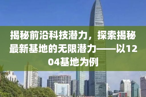 揭秘前沿科技潛力，探索揭秘最新基地的無限潛力——以1204基地為例