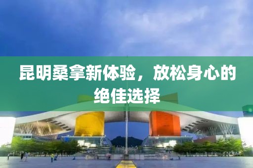 昆明桑拿新體驗(yàn)，放松身心的絕佳選擇