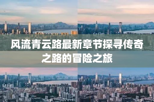 風(fēng)流青云路最新章節(jié)探尋傳奇之路的冒險(xiǎn)之旅