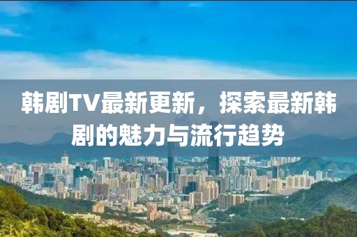 韓劇TV最新更新，探索最新韓劇的魅力與流行趨勢