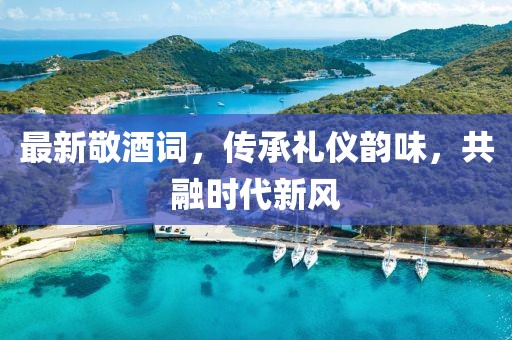 最新敬酒詞，傳承禮儀韻味，共融時(shí)代新風(fēng)