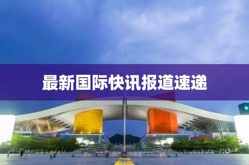 最新國際快訊報道速遞