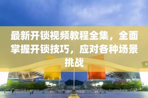 最新開鎖視頻教程全集，全面掌握開鎖技巧，應(yīng)對各種場景挑戰(zhàn)