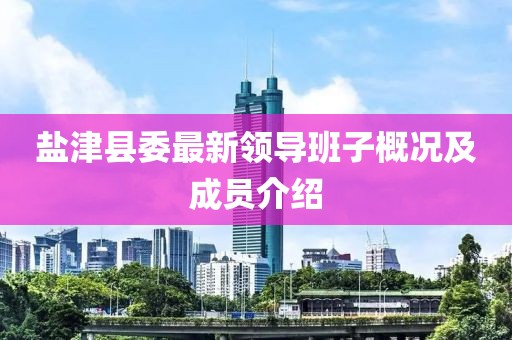 鹽津縣委最新領(lǐng)導(dǎo)班子概況及成員介紹