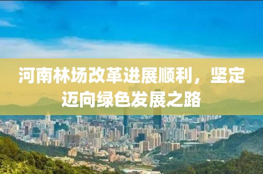 河南林場改革進展順利，堅定邁向綠色發(fā)展之路