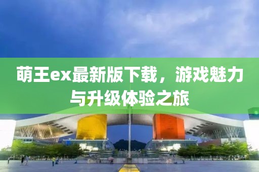 萌王ex最新版下載，游戲魅力與升級(jí)體驗(yàn)之旅
