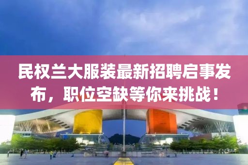 民權(quán)蘭大服裝最新招聘啟事發(fā)布，職位空缺等你來挑戰(zhàn)！