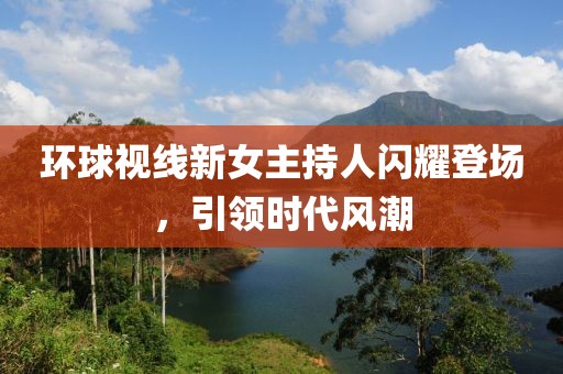 環(huán)球視線新女主持人閃耀登場，引領時代風潮