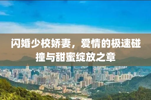 閃婚少校嬌妻，愛情的極速碰撞與甜蜜綻放之章