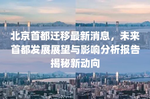 北京首都遷移最新消息，未來首都發(fā)展展望與影響分析報告揭秘新動向