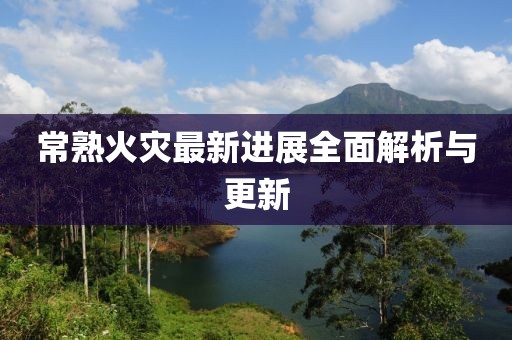 常熟火災(zāi)最新進(jìn)展全面解析與更新