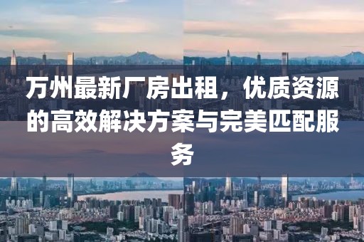 萬州最新廠房出租，優(yōu)質(zhì)資源的高效解決方案與完美匹配服務
