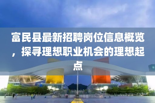 富民縣最新招聘崗位信息概覽，探尋理想職業(yè)機(jī)會(huì)的理想起點(diǎn)