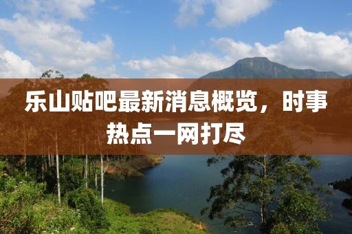 樂山貼吧最新消息概覽，時(shí)事熱點(diǎn)一網(wǎng)打盡