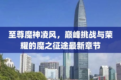 至尊魔神凌風(fēng)，巔峰挑戰(zhàn)與榮耀的魔之征途最新章節(jié)
