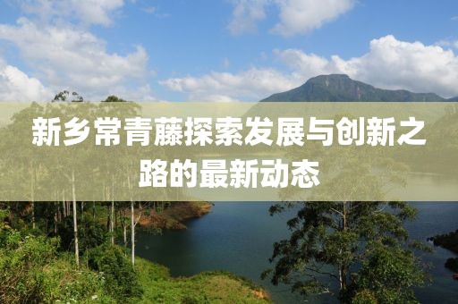 新鄉(xiāng)常青藤探索發(fā)展與創(chuàng)新之路的最新動(dòng)態(tài)