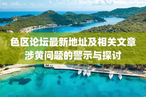 色區(qū)論壇最新地址及相關(guān)文章涉黃問題的警示與探討