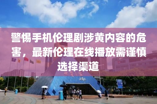 警惕手機(jī)倫理劇涉黃內(nèi)容的危害，最新倫理在線播放需謹(jǐn)慎選擇渠道