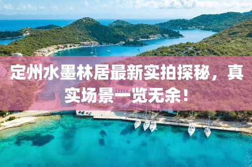定州水墨林居最新實(shí)拍探秘，真實(shí)場(chǎng)景一覽無(wú)余！