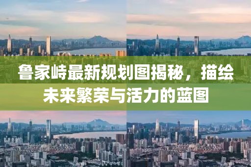 魯家峙最新規(guī)劃圖揭秘，描繪未來繁榮與活力的藍圖