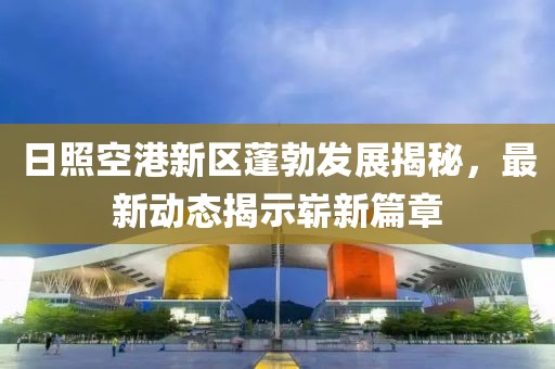 日照空港新區(qū)蓬勃發(fā)展揭秘，最新動(dòng)態(tài)揭示嶄新篇章