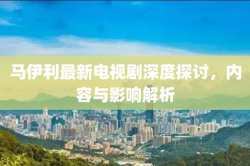 馬伊利最新電視劇深度探討，內(nèi)容與影響解析