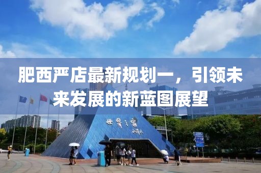 肥西嚴(yán)店最新規(guī)劃一，引領(lǐng)未來(lái)發(fā)展的新藍(lán)圖展望