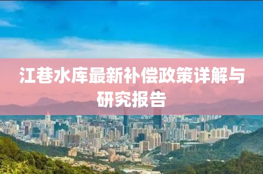 江巷水庫(kù)最新補(bǔ)償政策詳解與研究報(bào)告