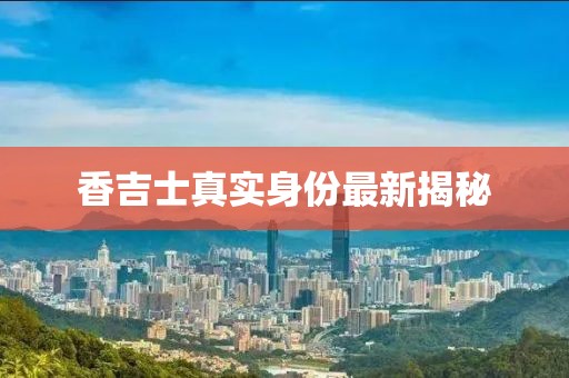 香吉士真實(shí)身份最新揭秘