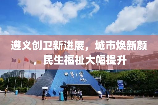 遵義創(chuàng)衛(wèi)新進展，城市煥新顏，民生福祉大幅提升