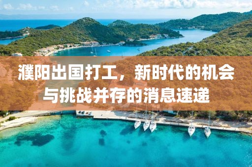 濮陽出國打工，新時代的機會與挑戰(zhàn)并存的消息速遞