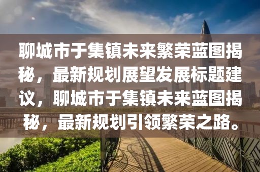聊城市于集鎮(zhèn)未來繁榮藍圖揭秘，最新規(guī)劃展望發(fā)展標題建議，聊城市于集鎮(zhèn)未來藍圖揭秘，最新規(guī)劃引領繁榮之路。