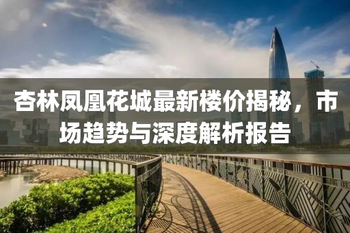 杏林鳳凰花城最新樓價揭秘，市場趨勢與深度解析報告