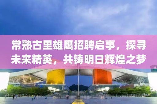 常熟古里雄鷹招聘啟事，探尋未來精英，共鑄明日輝煌之夢