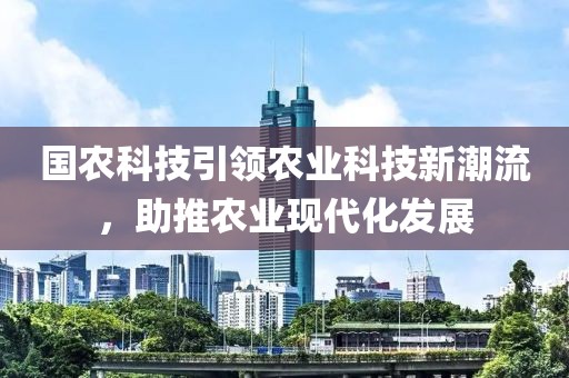 國(guó)農(nóng)科技引領(lǐng)農(nóng)業(yè)科技新潮流，助推農(nóng)業(yè)現(xiàn)代化發(fā)展